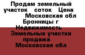 Продам земельный участок 6 соток › Цена ­ 450 000 - Московская обл., Бронницы г. Недвижимость » Земельные участки продажа   . Московская обл.